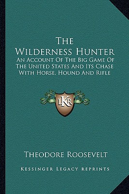 Kessinger Publishing The Wilderness Hunter: An Account of the Big Game of the United States and Its Chase with Horse, Hound and Rifle by Roosevelt, T at Sears.com