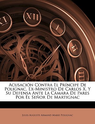 Nabu Press Acusacin Contra El Prncipe de Polignac, Ex-Ministro de Carlos X, y Su Defensa Ante La Cmara de Pares Por El Seor de Martignac by at Sears.com