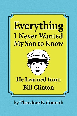 Xlibris Corporation Everything I Never Wanted My Son to Know He Learned from Bill Clinton by Conrath, Theodore B. [Paperback] at Sears.com