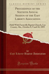 Forgotten Books Proceedings of the Sixtieth Annual Session of the East Liberty Association-  Held with Farmville Baptist Church Lee County ALA 