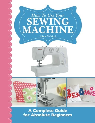 Kyle Craig Publishin How To Use Your Sewing Machine: A Complete Guide for Absolute Beginners